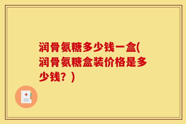 润骨氨糖多少钱一盒(润骨氨糖盒装价格是多少钱?) 润骨氨糖多少钱一盒(润骨氨糖盒装价格是多少钱?)