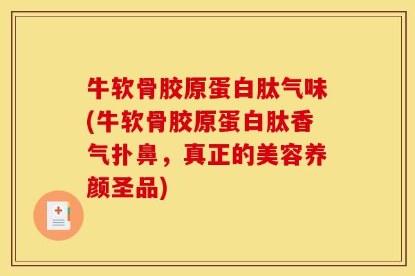 牛软骨胶原蛋白肽气味(牛软骨胶原蛋白肽香气扑鼻，真正的美容养颜圣品)