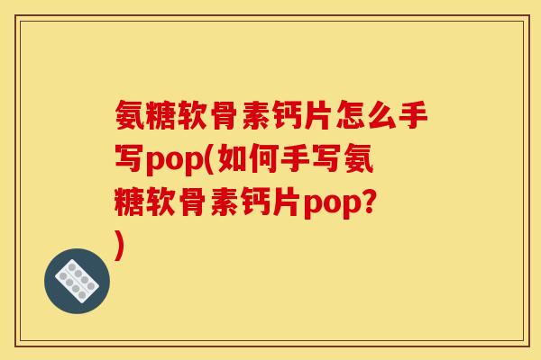 氨糖软骨素钙片怎么手写pop(如何手写氨糖软骨素钙片pop？)