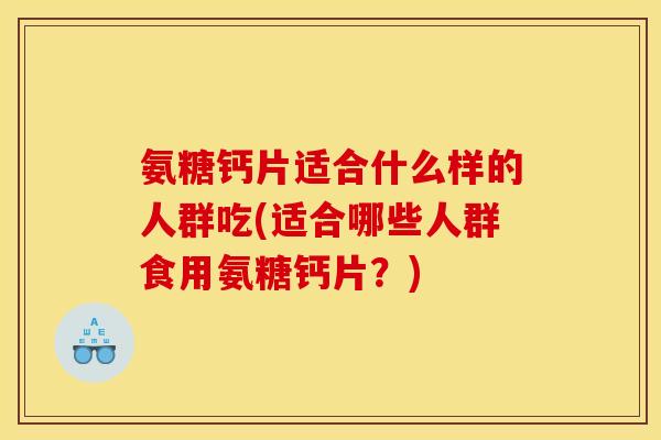 氨糖钙片适合什么样的人群吃(适合哪些人群食用氨糖钙片？)