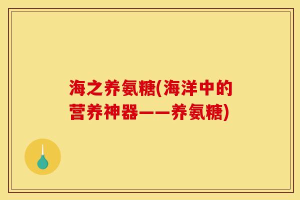 海之养氨糖(海洋中的营养神器——养氨糖)