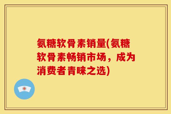 氨糖软骨素销量(氨糖软骨素畅销市场，成为消费者青睐之选)