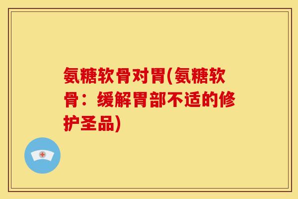 氨糖软骨对胃(氨糖软骨：缓解胃部不适的修护圣品)