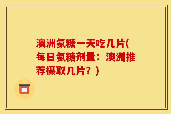 澳洲氨糖一天吃几片(每日氨糖剂量：澳洲推荐摄取几片？)