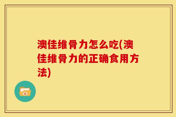 澳佳维骨力怎么吃(澳佳维骨力的正确食用方法)