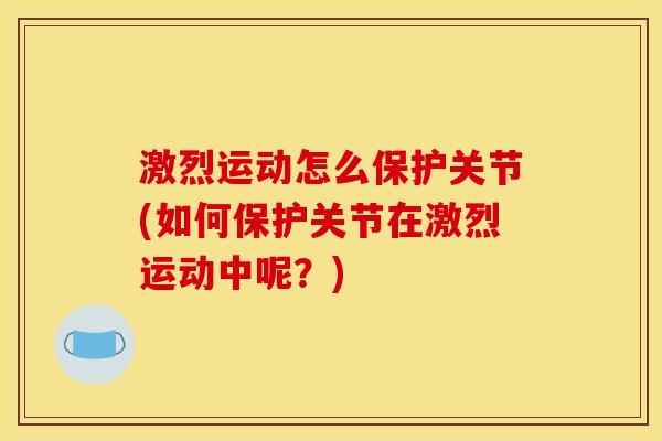 激烈运动怎么保护关节(如何保护关节在激烈运动中呢？)