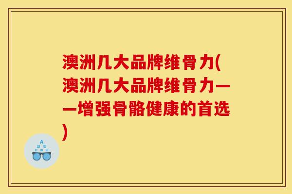 澳洲几大品牌维骨力(澳洲几大品牌维骨力——增强骨骼健康的首选)