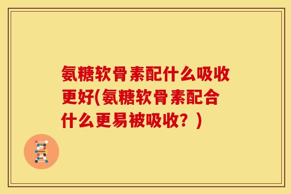 氨糖软骨素配什么吸收更好(氨糖软骨素配合什么更易被吸收?) 氨糖软骨素配什么吸收更好(氨糖软骨素配合什么更易被吸收?)