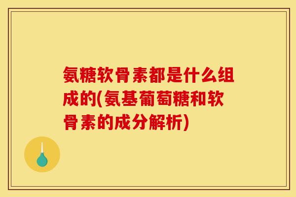 氨糖软骨素都是什么组成的(氨基葡萄糖和软骨素的成分解析)