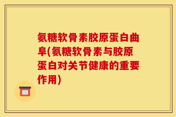 氨糖软骨素胶原蛋白曲阜(氨糖软骨素与胶原蛋白对关节健康的重要作用)