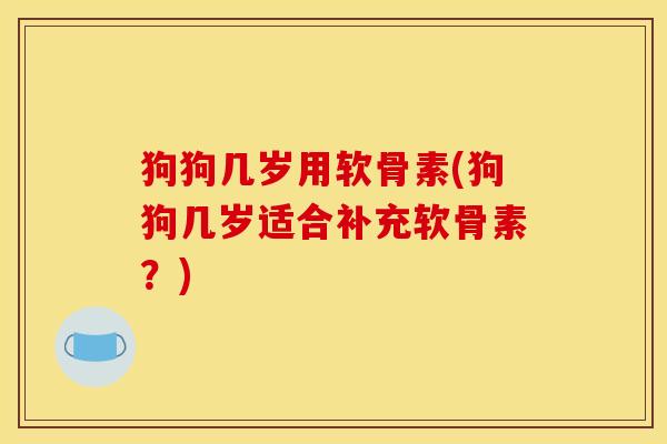 狗狗几岁用软骨素(狗狗几岁适合补充软骨素？)