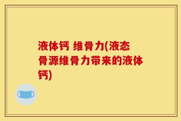 液体钙 维骨力(液态骨源维骨力带来的液体钙)