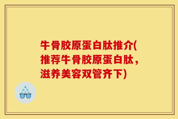 牛骨胶原蛋白肽推介(推荐牛骨胶原蛋白肽,滋养美容双管齐下) 牛骨胶原蛋白肽推介(推荐牛骨胶原蛋白肽,滋养美容双管齐下)
