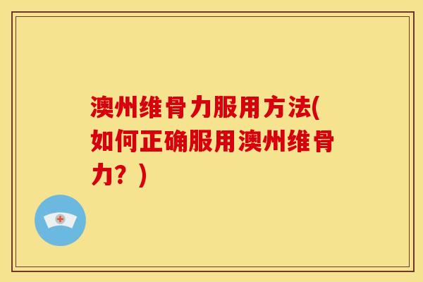 澳州维骨力服用方法(如何正确服用澳州维骨力?) 澳州维骨力服用方法(如何正确服用澳州维骨力?)