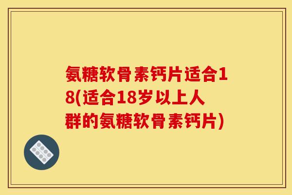 氨糖软骨素钙片适合18(适合18岁以上人群的氨糖软骨素钙片)