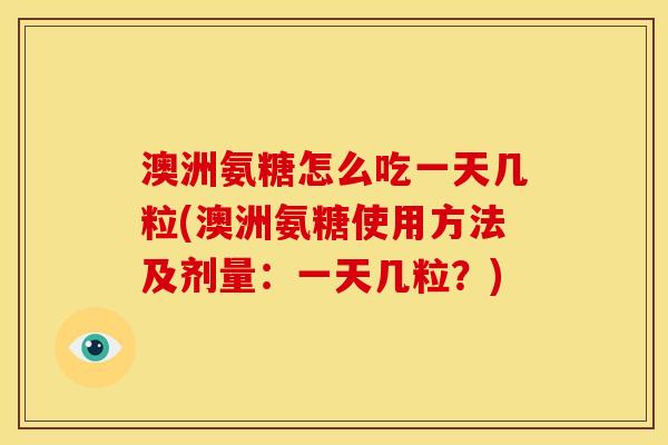 澳洲氨糖怎么吃一天几粒(澳洲氨糖使用方法及剂量：一天几粒？)