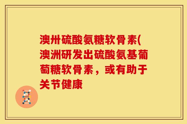 澳卅硫酸氨糖软骨素(澳洲研发出硫酸氨基葡萄糖软骨素，或有助于关节健康