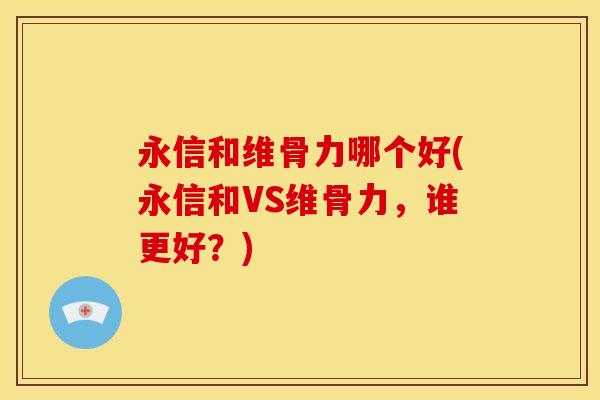 永信和维骨力哪个好(永信和VS维骨力,谁更好?) 永信和维骨力哪个好(永信和VS维骨力,谁更好?)