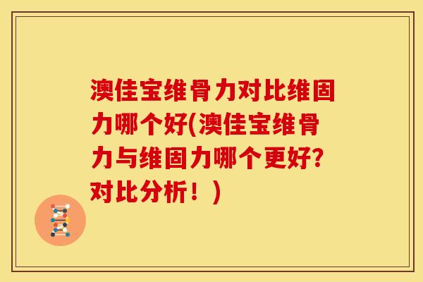 澳佳宝维骨力对比维固力哪个好(澳佳宝维骨力与维固力哪个更好？对比分析！)