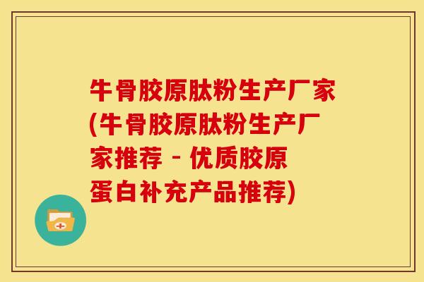 牛骨胶原肽粉生产厂家(牛骨胶原肽粉生产厂家推荐 - 优质胶原蛋白补充产品推荐)