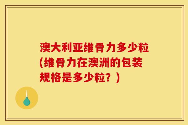 澳大利亚维骨力多少粒(维骨力在澳洲的包装规格是多少粒？)