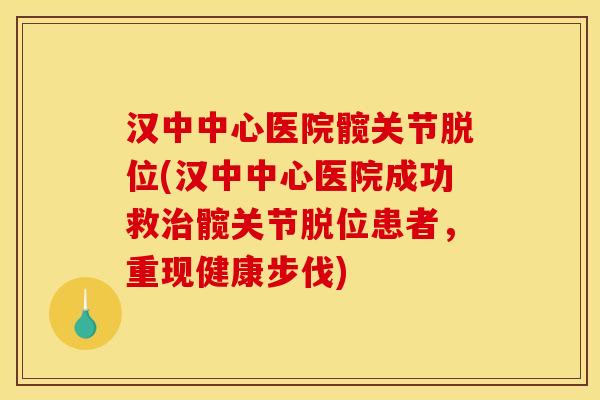 汉中中心医院髋关节脱位(汉中中心医院成功救髋关节脱位患者,重现健康步伐) 汉中中心医院髋关节脱位(汉中中心医院成功救髋关节脱位患者,重现健康步伐)