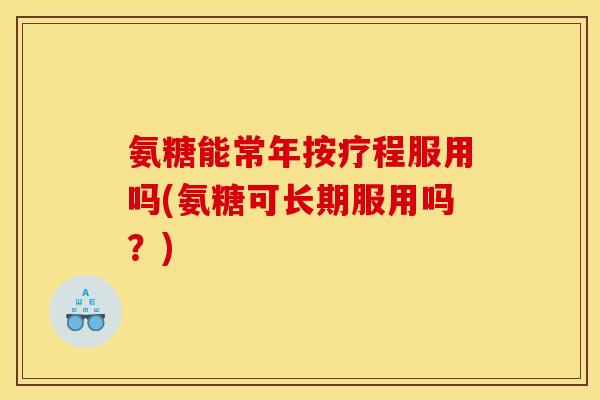 氨糖能常年按疗程服用吗(氨糖可长期服用吗？)