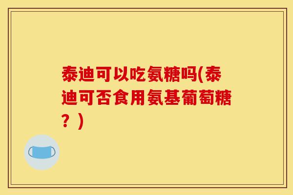 泰迪可以吃氨糖吗(泰迪可否食用氨基葡萄糖？)