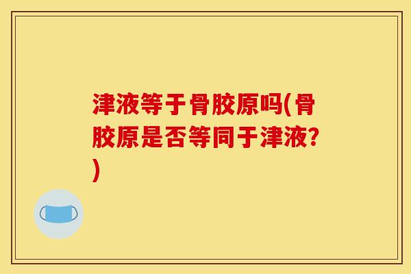 津液等于骨胶原吗(骨胶原是否等同于津液?) 津液等于骨胶原吗(骨胶原是否等同于津液?)