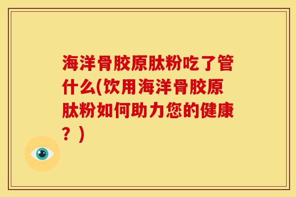 海洋骨胶原肽粉吃了管什么(饮用海洋骨胶原肽粉如何助力您的健康？)