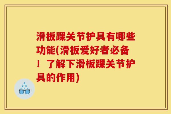 滑板踝关节护具有哪些功能(滑板爱好者必备!了解下滑板踝关节护具的作用) 滑板踝关节护具有哪些功能(滑板爱好者必备!了解下滑板踝关节护具的作用)
