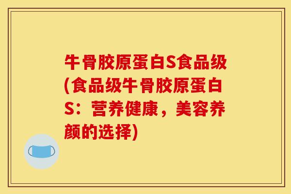 牛骨胶原蛋白S食品级(食品级牛骨胶原蛋白S：营养健康，美容养颜的选择)