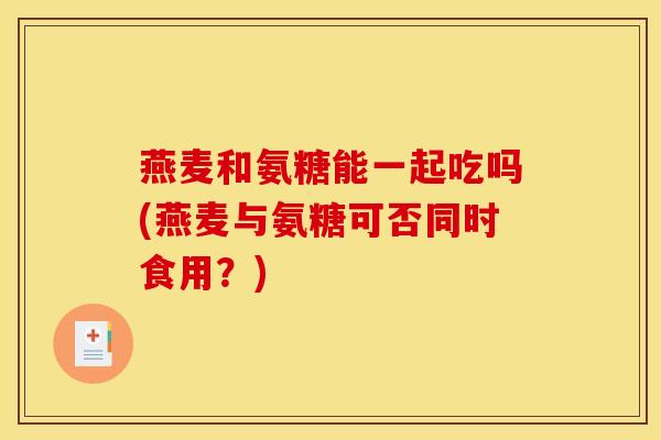 燕麦和氨糖能一起吃吗(燕麦与氨糖可否同时食用？)