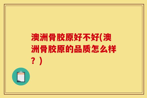 澳洲骨胶原好不好(澳洲骨胶原的品质怎么样？)