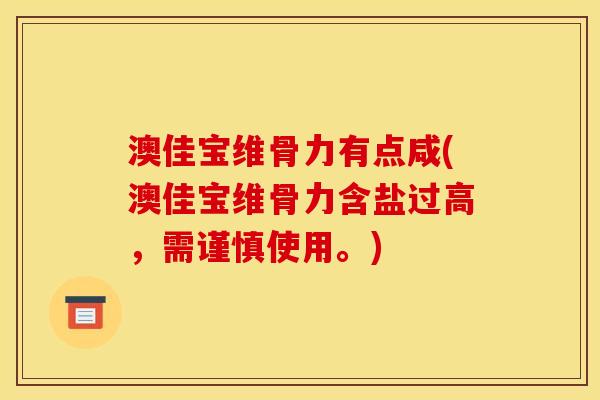 澳佳宝维骨力有点咸(澳佳宝维骨力含盐过高，需谨慎使用。)