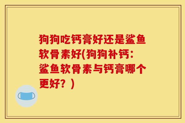 狗狗吃钙膏好还是鲨鱼软骨素好(狗狗补钙：鲨鱼软骨素与钙膏哪个更好？)