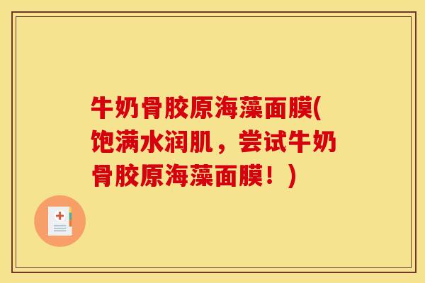 牛奶骨胶原海藻面膜(饱满水润肌，尝试牛奶骨胶原海藻面膜！)