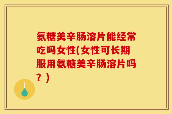 氨糖美辛肠溶片能经常吃吗女性(女性可长期服用氨糖美辛肠溶片吗？)