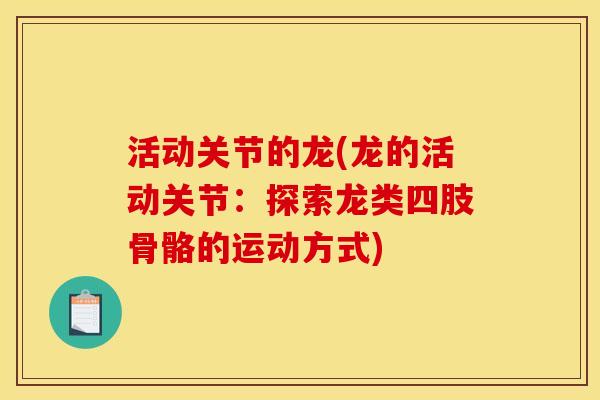 活动关节的龙(龙的活动关节：探索龙类四肢骨骼的运动方式)