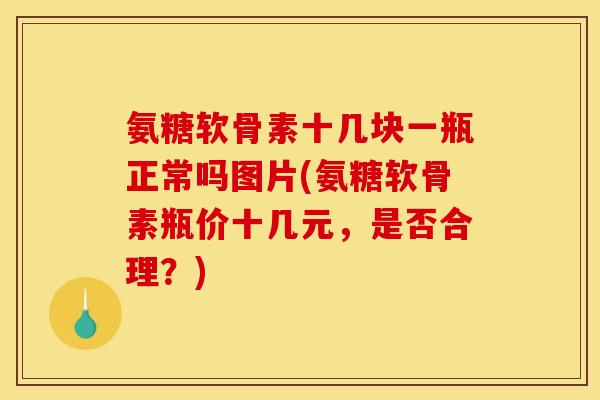 氨糖软骨素十几块一瓶正常吗图片(氨糖软骨素瓶价十几元，是否合理？)
