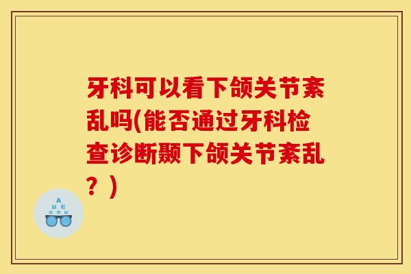 牙科可以看下颌关节紊乱吗(能否通过牙科检查诊断颞下颌关节紊乱?) 牙科可以看下颌关节紊乱吗(能否通过牙科检查诊断颞下颌关节紊乱?)