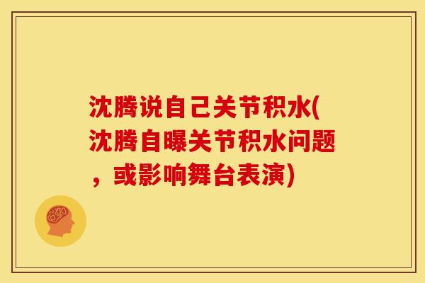 沈腾说自己关节积水(沈腾自曝关节积水问题，或影响舞台表演)