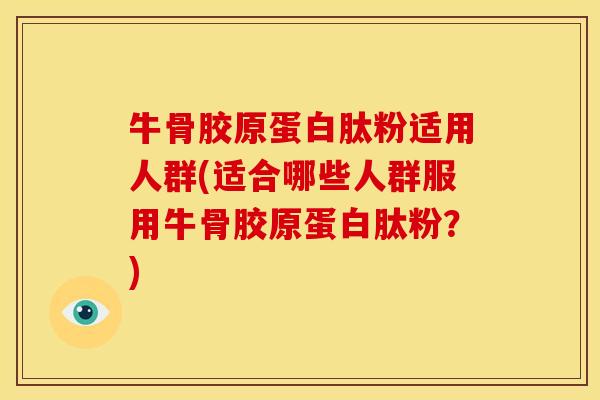 牛骨胶原蛋白肽粉适用人群(适合哪些人群服用牛骨胶原蛋白肽粉？)