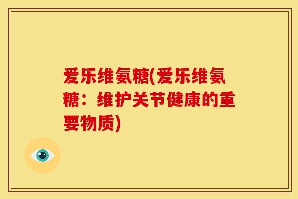 爱乐维氨糖(爱乐维氨糖：维护关节健康的重要物质)