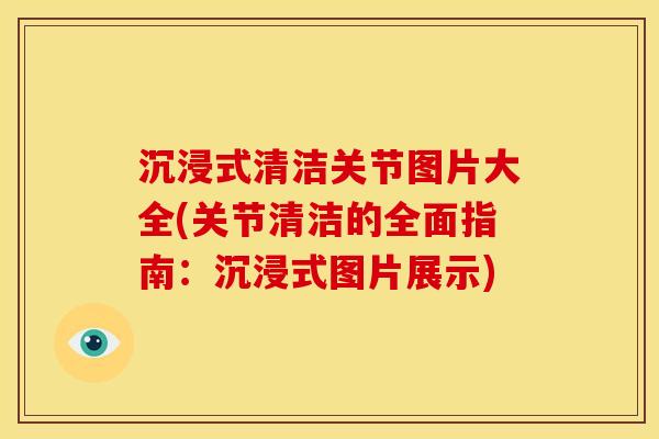 沉浸式清洁关节图片大全(关节清洁的全面指南：沉浸式图片展示)