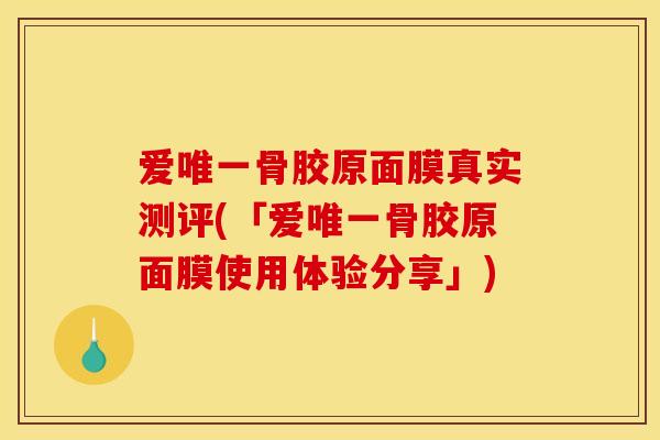 爱唯一骨胶原面膜真实测评(「爱唯一骨胶原面膜使用体验分享」)