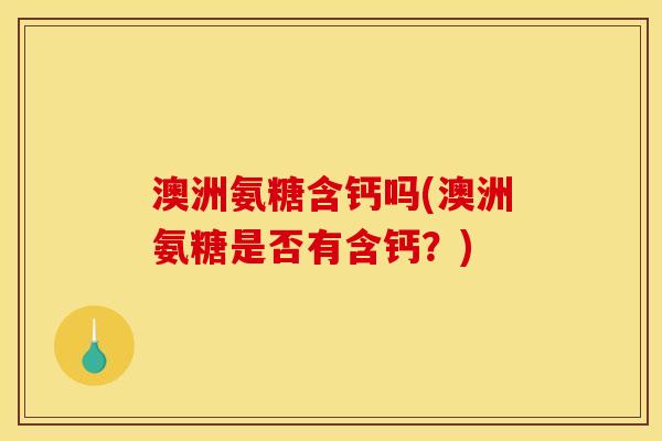 澳洲氨糖含钙吗(澳洲氨糖是否有含钙？)