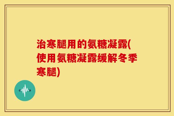治寒腿用的氨糖凝露(使用氨糖凝露缓解冬季寒腿)