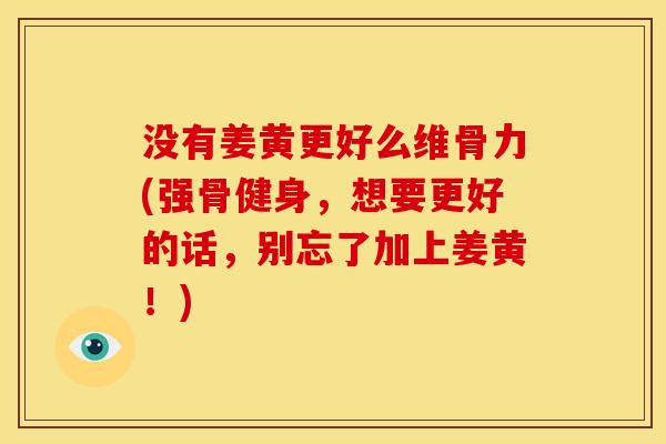 没有姜黄更好么维骨力(强骨健身，想要更好的话，别忘了加上姜黄！)