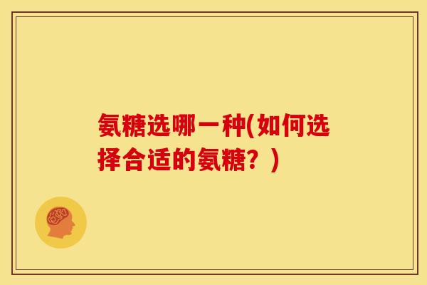 氨糖选哪一种(如何选择合适的氨糖？)